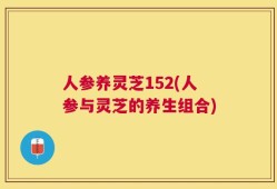 人参养灵芝152(人参与灵芝的养生组合)