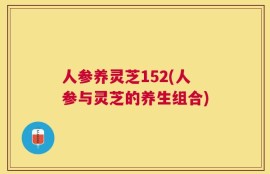 人参养灵芝152(人参与灵芝的养生组合)