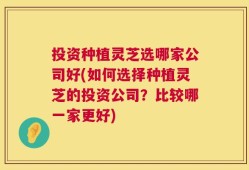 投资种植灵芝选哪家公司好(如何选择种植灵芝的投资公司？比较哪一家更好)