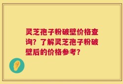 灵芝孢子粉破壁价格查询？了解灵芝孢子粉破壁后的价格参考？