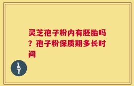 灵芝孢子粉内有胚胎吗？孢子粉保质期多长时间