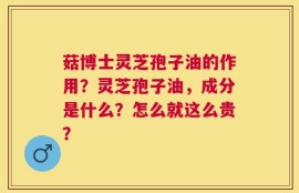 菇博士灵芝孢子油的作用？灵芝孢子油，成分是什么？怎么就这么贵？
