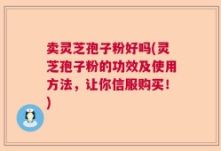 卖灵芝孢子粉好吗(灵芝孢子粉的功效及使用方法，让你信服购买！)