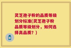 灵芝孢子粉的品质等级划分标准(灵芝孢子粉品质等级划分，如何选择高品质？)