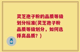 灵芝孢子粉的品质等级划分标准(灵芝孢子粉品质等级划分，如何选择高品质？)