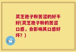 灵芝孢子粉苦涩的好不好(灵芝孢子粉的苦涩口感，会影响其口感好坏？)