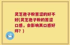 灵芝孢子粉苦涩的好不好(灵芝孢子粉的苦涩口感，会影响其口感好坏？)