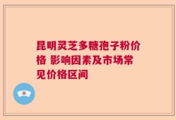 昆明灵芝多糖孢子粉价格 影响因素及市场常见价格区间