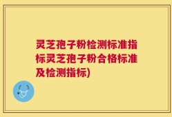 灵芝孢子粉检测标准指标灵芝孢子粉合格标准及检测指标)