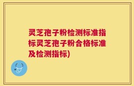 灵芝孢子粉检测标准指标灵芝孢子粉合格标准及检测指标)