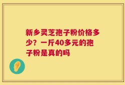 新乡灵芝孢子粉价格多少？一斤40多元的孢子粉是真的吗