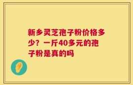 新乡灵芝孢子粉价格多少？一斤40多元的孢子粉是真的吗