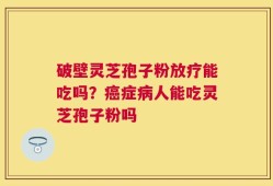 破壁灵芝孢子粉放疗能吃吗？癌症病人能吃灵芝孢子粉吗