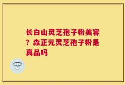 长白山灵芝孢子粉美容？森正元灵芝孢子粉是真品吗