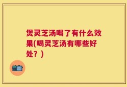 煲灵芝汤喝了有什么效果(喝灵芝汤有哪些好处？)