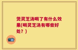 煲灵芝汤喝了有什么效果(喝灵芝汤有哪些好处？)