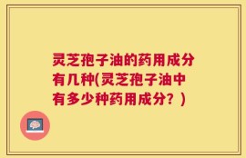 灵芝孢子油的药用成分有几种(灵芝孢子油中有多少种药用成分？)