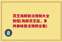 灵芝海鲜做法视频大全教程(海鲜灵芝菇，多种美味做法视频全集)