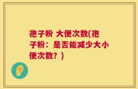 孢子粉 大便次数(孢子粉：是否能减少大小便次数？)