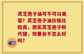 灵芝孢子油可不可以美容？灵芝孢子油价格比较高，想买灵芝孢子粉代替，效果会不怎么好吗？