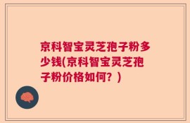 京科智宝灵芝孢子粉多少钱(京科智宝灵芝孢子粉价格如何？)