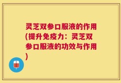 灵芝双参口服液的作用(提升免疫力：灵芝双参口服液的功效与作用)