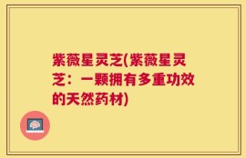 紫薇星灵芝(紫薇星灵芝：一颗拥有多重功效的天然药材)