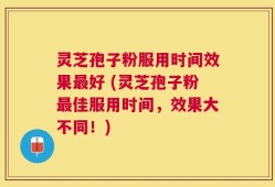 灵芝孢子粉服用时间效果最好 (灵芝孢子粉最佳服用时间，效果大不同！)