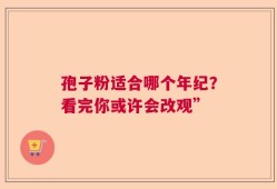 孢子粉适合哪个年纪？看完你或许会改观”