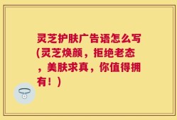 灵芝护肤广告语怎么写(灵芝焕颜，拒绝老态，美肤求真，你值得拥有！)