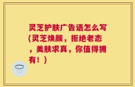 灵芝护肤广告语怎么写(灵芝焕颜，拒绝老态，美肤求真，你值得拥有！)