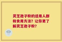 灵芝孢子粉的适用人群和食用方法？让你更了解灵芝孢子粉？
