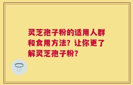 灵芝孢子粉的适用人群和食用方法？让你更了解灵芝孢子粉？