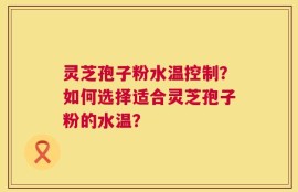 灵芝孢子粉水温控制？如何选择适合灵芝孢子粉的水温？