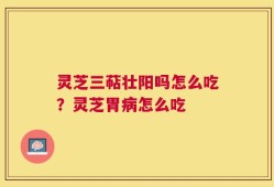 灵芝三萜壮阳吗怎么吃？灵芝胃病怎么吃