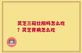 灵芝三萜壮阳吗怎么吃？灵芝胃病怎么吃