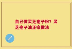 自己做灵芝孢子粉？灵芝孢子油正宗做法