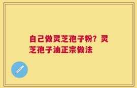 自己做灵芝孢子粉？灵芝孢子油正宗做法