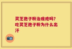 灵芝孢子粉治痤疮吗？吃灵芝孢子粉为什么出汗