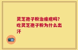 灵芝孢子粉治痤疮吗？吃灵芝孢子粉为什么出汗