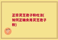 正宗灵芝孢子粉吃法(如何正确食用灵芝孢子粉)