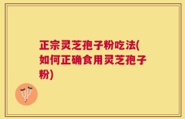 正宗灵芝孢子粉吃法(如何正确食用灵芝孢子粉)