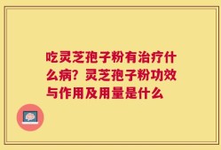 吃灵芝孢子粉有治疗什么病？灵芝孢子粉功效与作用及用量是什么