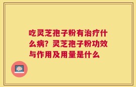 吃灵芝孢子粉有治疗什么病？灵芝孢子粉功效与作用及用量是什么