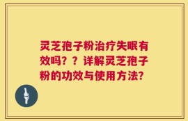 灵芝孢子粉治疗失眠有效吗？？详解灵芝孢子粉的功效与使用方法？