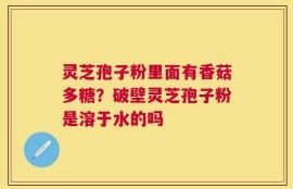 灵芝孢子粉里面有香菇多糖？破壁灵芝孢子粉是溶于水的吗