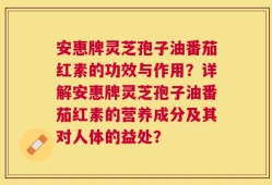 安惠牌灵芝孢子油番茄红素的功效与作用？详解安惠牌灵芝孢子油番茄红素的营养成分及其对人体的益处？