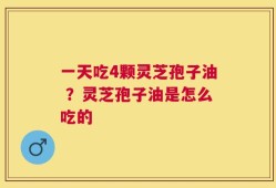 一天吃4颗灵芝孢子油 ？灵芝孢子油是怎么吃的