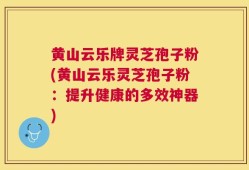 黄山云乐牌灵芝孢子粉(黄山云乐灵芝孢子粉：提升健康的多效神器)