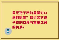灵芝孢子粉的重量对口感的影响？探讨灵芝孢子粉的口感与重量之间的关系？